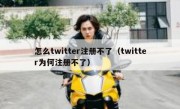 怎么twitter注册不了（twitter为何注册不了）
