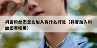 抖音粉丝团怎么加入有什么好处（抖音加入粉丝团有啥用）