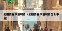 云服务器申请域名（云服务器申请域名怎么申请）