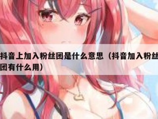 抖音上加入粉丝团是什么意思（抖音加入粉丝团有什么用）