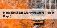抖音加赞网站是什么软件啊可以用吗（抖加点赞app）