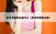 派币兑换网址是什么（派币在哪里兑换）