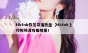 tiktok作品没播放量（tiktok上传视频没有播放量）