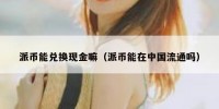 派币能兑换现金嘛（派币能在中国流通吗）