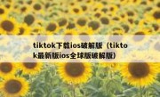 tiktok下载ios破解版（tiktok最新版ios全球版破解版）
