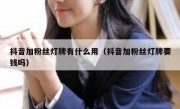 抖音加粉丝灯牌有什么用（抖音加粉丝灯牌要钱吗）
