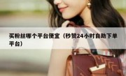 买粉丝哪个平台便宜（秒赞24小时自助下单平台）