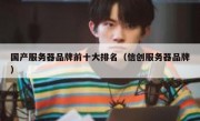 国产服务器品牌前十大排名（信创服务器品牌）