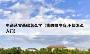 电商从零基础怎么学（我想做电商,不知怎么入门）