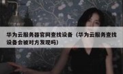 华为云服务器官网查找设备（华为云服务查找设备会被对方发现吗）