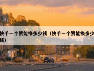 快手一个赞能挣多少钱（快手一个赞能换多少钱）