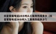 抖音客服电话24小时人工服务热线多少（抖音客服电话24小时人工服务热线多少?）