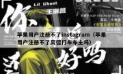 苹果用户注册不了instagram（苹果用户注册不了高德打车车主吗）