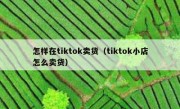 怎样在tiktok卖货（tiktok小店怎么卖货）