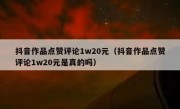 抖音作品点赞评论1w20元（抖音作品点赞评论1w20元是真的吗）
