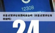 抖音点赞评论收费吗安全吗（抖音点赞评论有收益吗）