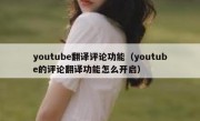 youtube翻译评论功能（youtube的评论翻译功能怎么开启）