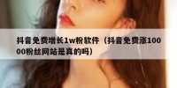 抖音免费增长1w粉软件（抖音免费涨10000粉丝网站是真的吗）