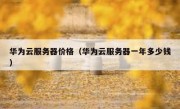 华为云服务器价格（华为云服务器一年多少钱）