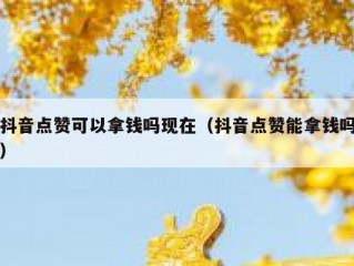 抖音点赞可以拿钱吗现在（抖音点赞能拿钱吗）