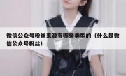 微信公众号粉丝来源有哪些类型的（什么是微信公众号粉丝）