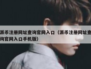 派币注册网址查询官网入口（派币注册网址查询官网入口手机版）