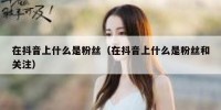 在抖音上什么是粉丝（在抖音上什么是粉丝和关注）