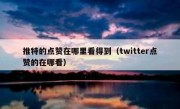 推特的点赞在哪里看得到（twitter点赞的在哪看）