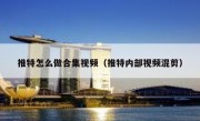 推特怎么做合集视频（推特内部视频混剪）