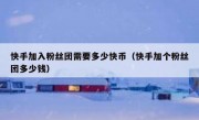 快手加入粉丝团需要多少快币（快手加个粉丝团多少钱）