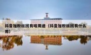 抖音加粉丝团有啥用途（抖音加粉丝团有什么用）