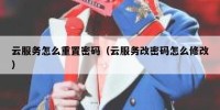 云服务怎么重置密码（云服务改密码怎么修改）