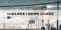 ins怎么浏览多了会封号吗（ins浏览次数）