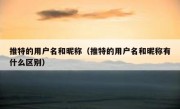 推特的用户名和昵称（推特的用户名和昵称有什么区别）