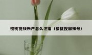 樱桃视频账户怎么注销（樱桃视屏账号）