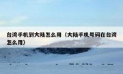台湾手机到大陆怎么用（大陆手机号码在台湾怎么用）