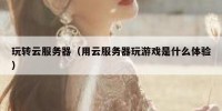 玩转云服务器（用云服务器玩游戏是什么体验）