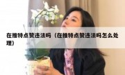 在推特点赞违法吗（在推特点赞违法吗怎么处理）