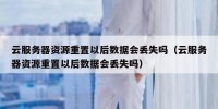 云服务器资源重置以后数据会丢失吗（云服务器资源重置以后数据会丢失吗）