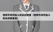 视频号如何加入粉丝团群里（视频号如何加入粉丝团群里面）