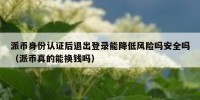 派币身份认证后退出登录能降低风险吗安全吗（派币真的能换钱吗）