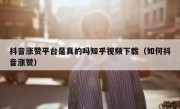 抖音涨赞平台是真的吗知乎视频下载（如何抖音涨赞）
