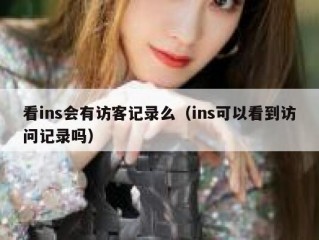 看ins会有访客记录么（ins可以看到访问记录吗）