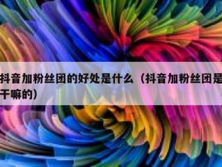 抖音加粉丝团的好处是什么（抖音加粉丝团是干嘛的）