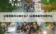 云服务器可以做什么?（云服务器可以做什么）