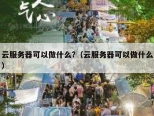 云服务器可以做什么?（云服务器可以做什么）