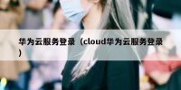 华为云服务登录（cloud华为云服务登录）