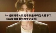 ins视频观看人数能看到是谁吗怎么看不了（ins视频能看到观看记录吗）