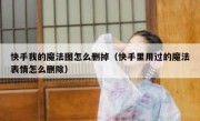 快手我的魔法图怎么删掉（快手里用过的魔法表情怎么删除）