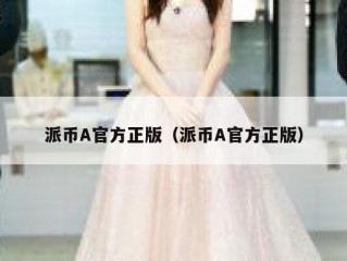 派币A官方正版（派币A官方正版）